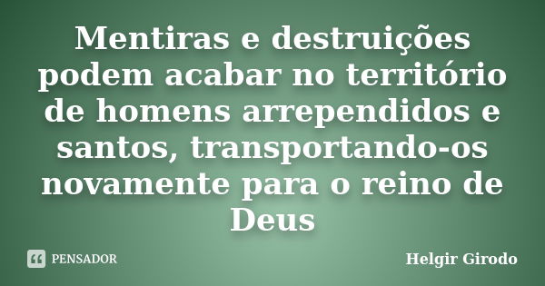 Mentiras e destruições podem acabar no território de homens arrependidos e santos, transportando-os novamente para o reino de Deus... Frase de Helgir Girodo.