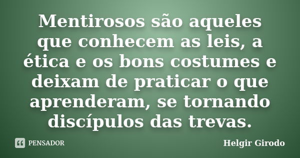 Mentirosos são aqueles que conhecem as leis, a ética e os bons costumes e deixam de praticar o que aprenderam, se tornando discípulos das trevas.... Frase de Helgir Girodo.