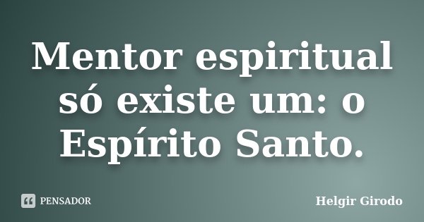 Mentor espiritual só existe um: o Espírito Santo.... Frase de Helgir Girodo.