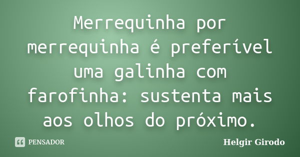 Merrequinha por merrequinha é preferível uma galinha com farofinha: sustenta mais aos olhos do próximo.... Frase de Helgir Girodo.