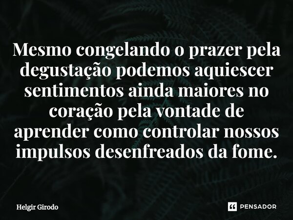 ⁠Mesmo congelando o prazer pela degustação podemos aquiescer sentimentos ainda maiores no coração pela vontade de aprender como controlar nossos impulsos desenf... Frase de Helgir Girodo.