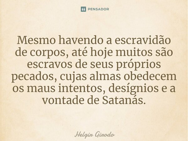 Mesmo havendo a escravidão de corpos, até hoje muitos são escravos de seus próprios pecados, cujas almas obedecem os maus intentos, desígnios e a vontade de Sat... Frase de Helgir Girodo.