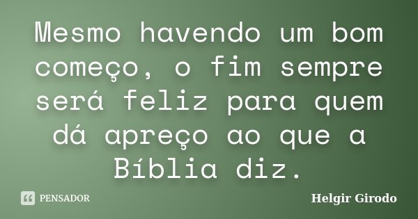 Mesmo havendo um bom começo, o fim sempre será feliz para quem dá apreço ao que a Bíblia diz.... Frase de Helgir Girodo.