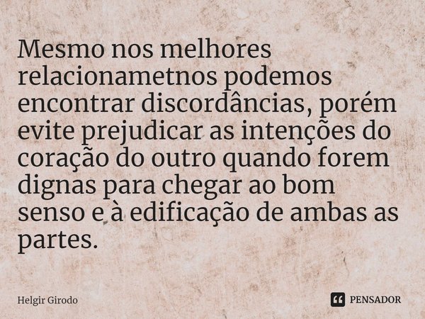 ⁠Mesmo nos melhores relacionametnos podemos encontrar discordâncias, porém evite prejudicar as intenções do coração do outro quando forem dignas para chegar ao ... Frase de Helgir Girodo.