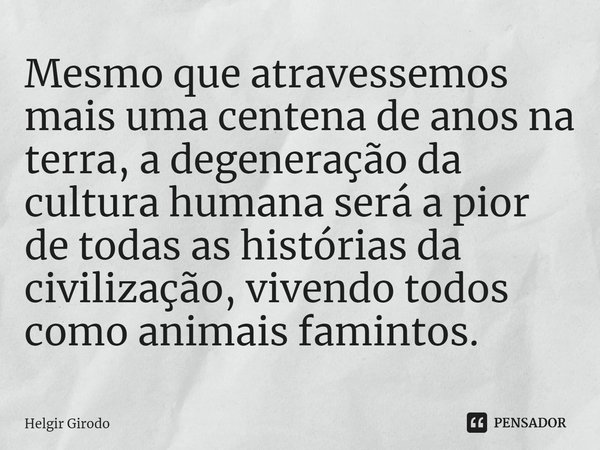 ⁠Mesmo que atravessemos mais uma centena de anos na terra, a degeneração da cultura humana será a pior de todas as histórias da civilização, vivendo todos como ... Frase de Helgir Girodo.