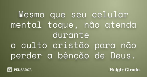 Mesmo que seu celular mental toque, não atenda durante o culto cristão para não perder a bênção de Deus.... Frase de Helgir Girodo.