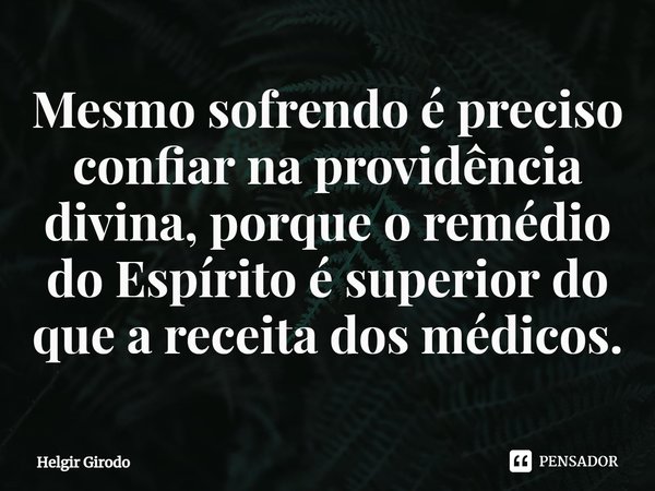 ⁠Mesmo sofrendo é preciso confiar na providência divina, porque o remédio do Espírito é superior do que a receita dos médicos.... Frase de Helgir Girodo.