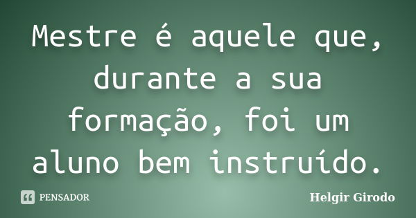 Mestre é aquele que, durante a sua formação, foi um aluno bem instruído.... Frase de Helgir Girodo.