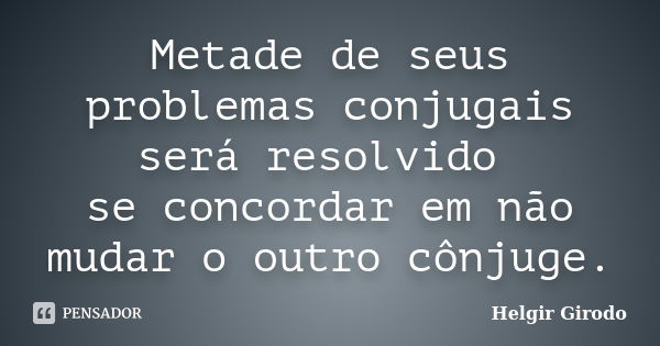 Metade de seus problemas conjugais será resolvido se concordar em não mudar o outro cônjuge.... Frase de Helgir Girodo.