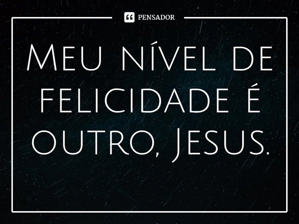 ⁠Meu nível de felicidade é outro, Jesus.... Frase de Helgir Girodo.