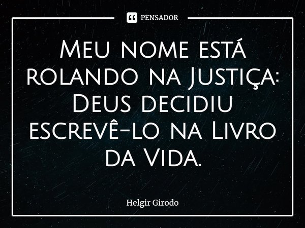 ⁠Meu nome está rolando na Justiça: Deus decidiu escrevê-lo na Livro da Vida.... Frase de Helgir Girodo.