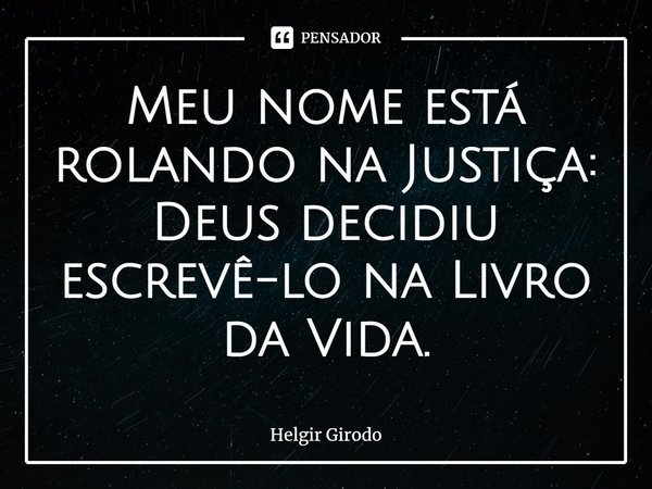 ⁠Meu nome está rolando na Justiça: Deus decidiu escrevê-lo na Livro da Vida.... Frase de Helgir Girodo.