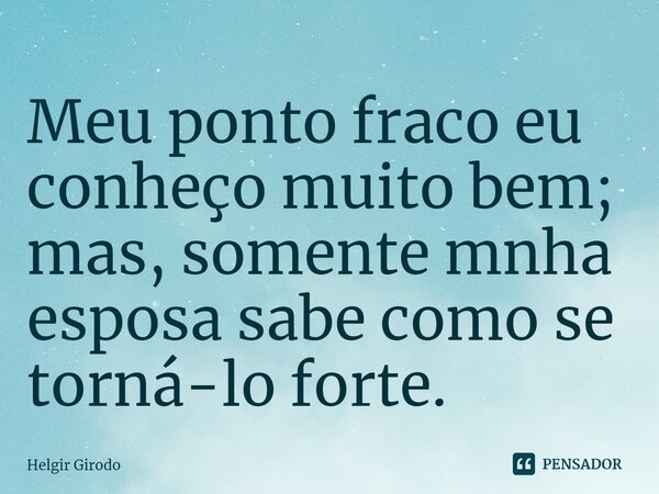 ⁠Meu ponto fraco eu conheço muito bem; mas, somente mnha esposa sabe como se torná-lo forte.... Frase de Helgir Girodo.