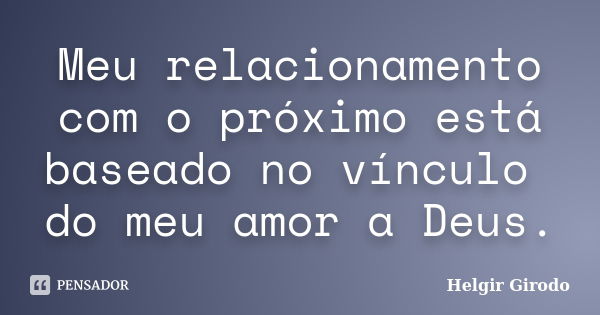 Meu relacionamento com o próximo está baseado no vínculo do meu amor a Deus.... Frase de Helgir Girodo.