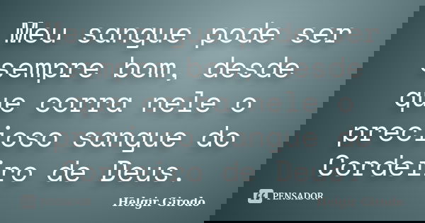 Meu sangue pode ser sempre bom, desde que corra nele o precioso sangue do Cordeiro de Deus.... Frase de Helgir Girodo.
