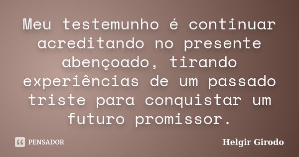 Meu testemunho é continuar acreditando no presente abençoado, tirando experiências de um passado triste para conquistar um futuro promissor.... Frase de Helgir Girodo.