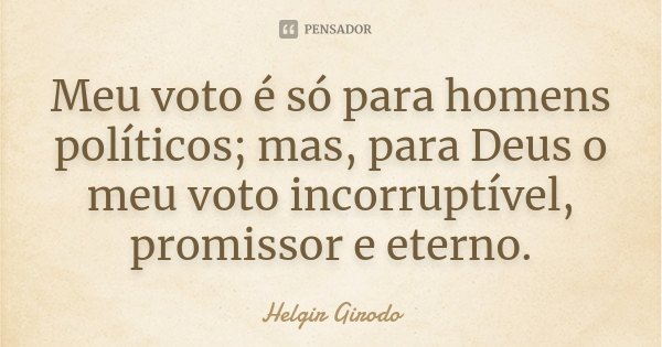 Meu voto é só para homens políticos; mas, para Deus o meu voto incorruptível, promissor e eterno.... Frase de Helgir Girodo.