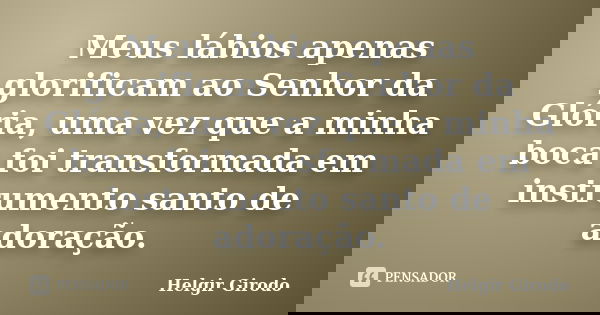 Meus lábios apenas glorificam ao Senhor da Glória, uma vez que a minha boca foi transformada em instrumento santo de adoração.... Frase de Helgir Girodo.