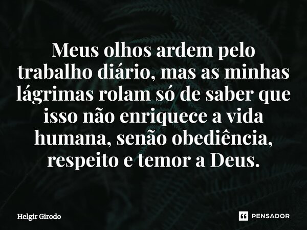 ⁠Meus olhos ardem pelo trabalho diário, mas as minhas lágrimas rolam só de saber que isso não enriquece a vida humana, senão obediência, respeito e temor a Deus... Frase de Helgir Girodo.