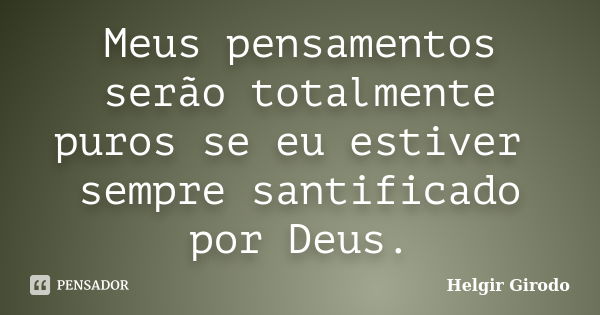 Meus pensamentos serão totalmente puros se eu estiver sempre santificado por Deus.... Frase de Helgir Girodo.