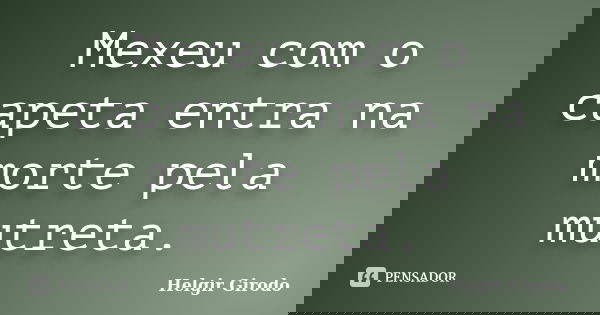 Mexeu com o capeta entra na morte pela mutreta.... Frase de Helgir Girodo.