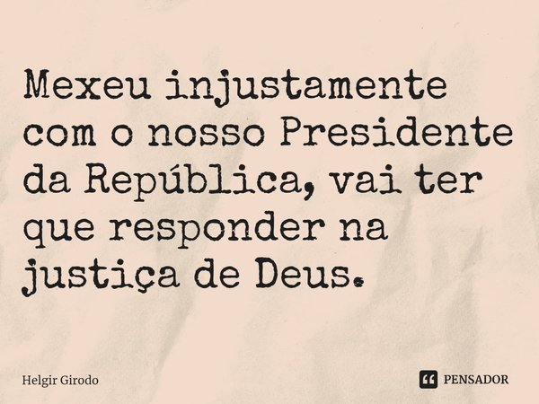 ⁠Mexeu injustamente com o nosso Presidente da República, vai ter que responder na justiça de Deus.... Frase de Helgir Girodo.