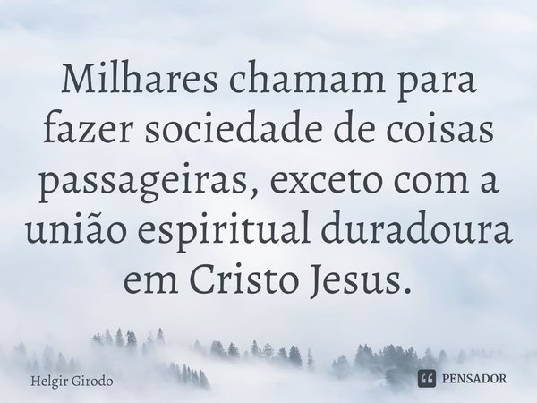 ⁠Milhares chamam para fazer sociedade de coisas passageiras, exceto com a união espiritual duradoura em Cristo Jesus.... Frase de Helgir Girodo.