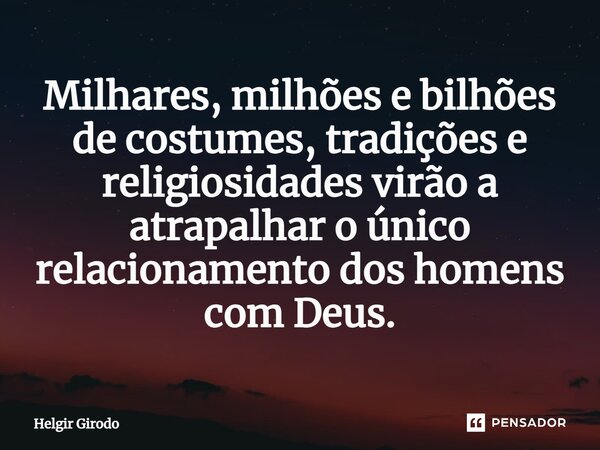 ⁠Milhares, milhões e bilhões de costumes, tradições e religiosidades virão a atrapalhar o único relacionamento dos homens com Deus.... Frase de Helgir Girodo.