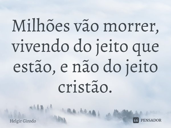 ⁠Milhões vão morrer, vivendo do jeito que estão, e não do jeito cristão.... Frase de Helgir Girodo.