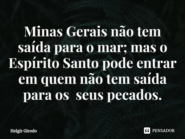 Minas Gerais não tem saída para o mar; mas o Espírito Santo pode entrar em quem não tem saída para os seus pecados.... Frase de Helgir Girodo.