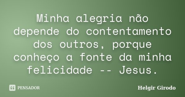 Minha alegria não depende do contentamento dos outros, porque conheço a fonte da minha felicidade -- Jesus.... Frase de Helgir Girodo.