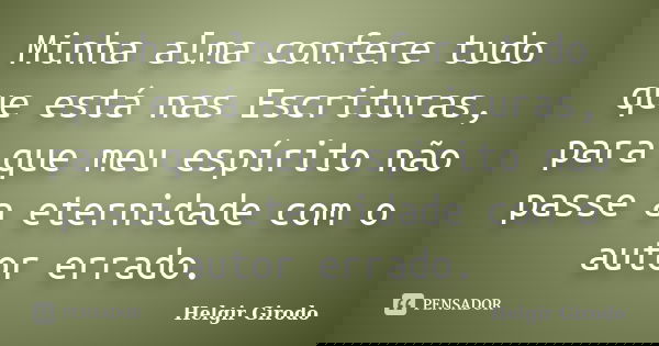 Minha alma confere tudo que está nas Escrituras, para que meu espírito não passe a eternidade com o autor errado.... Frase de Helgir Girodo.