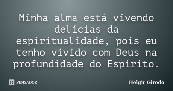 Minha alma está vivendo delícias da espiritualidade, pois eu tenho vivido com Deus na profundidade do Espírito.... Frase de Helgir Girodo.