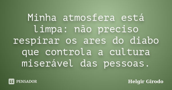 Minha atmosfera está limpa: não preciso respirar os ares do diabo que controla a cultura miserável das pessoas.... Frase de Helgir Girodo.