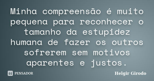 Minha compreensão é muito pequena para reconhecer o tamanho da estupidez humana de fazer os outros sofrerem sem motivos aparentes e justos.... Frase de Helgir Girodo.