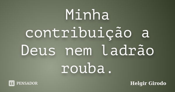 Minha contribuição a Deus nem ladrão rouba.... Frase de Helgir Girodo.