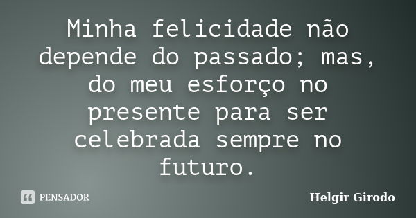 Minha felicidade não depende do passado; mas, do meu esforço no presente para ser celebrada sempre no futuro.... Frase de Helgir Girodo.