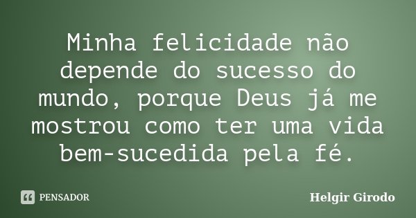 Minha felicidade não depende do sucesso do mundo, porque Deus já me mostrou como ter uma vida bem-sucedida pela fé.... Frase de Helgir Girodo.