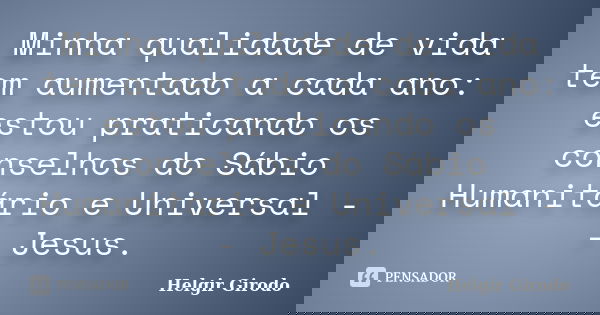 Minha qualidade de vida tem aumentado a cada ano: estou praticando os conselhos do Sábio Humanitário e Universal -- Jesus.... Frase de Helgir Girodo.