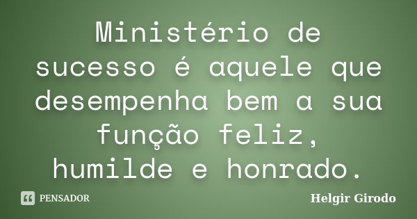 Ministério de sucesso é aquele que desempenha bem a sua função feliz, humilde e honrado.... Frase de Helgir Girodo.