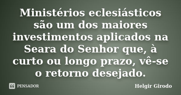 Ministérios eclesiásticos são um dos maiores investimentos aplicados na Seara do Senhor que, à curto ou longo prazo, vê-se o retorno desejado.... Frase de Helgir Girodo.