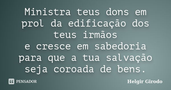 Ministra teus dons em prol da edificação dos teus irmãos e cresce em sabedoria para que a tua salvação seja coroada de bens.... Frase de Helgir Girodo.