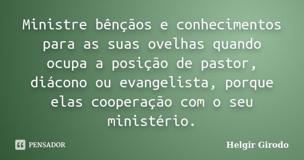 Ministre bênçãos e conhecimentos para as suas ovelhas quando ocupa a posição de pastor, diácono ou evangelista, porque elas cooperação com o seu ministério.... Frase de Helgir Girodo.