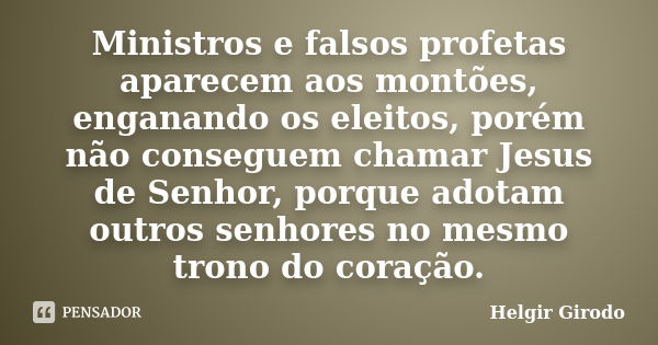 Ministros e falsos profetas aparecem aos montões, enganando os eleitos, porém não conseguem chamar Jesus de Senhor, porque adotam outros senhores no mesmo trono... Frase de Helgir Girodo.