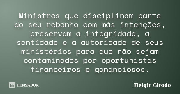 Ministros que disciplinam parte do seu rebanho com más intenções, preservam a integridade, a santidade e a autoridade de seus ministérios para que não sejam con... Frase de Helgir Girodo.