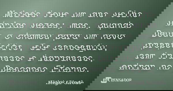 Moisés teve um ano velho várias vezes; mas, quando Deus o chamou para um novo propósito, ele conseguiu, com trancos e barrancos, entrar no Descanso Eterno.... Frase de Helgir Girodo.