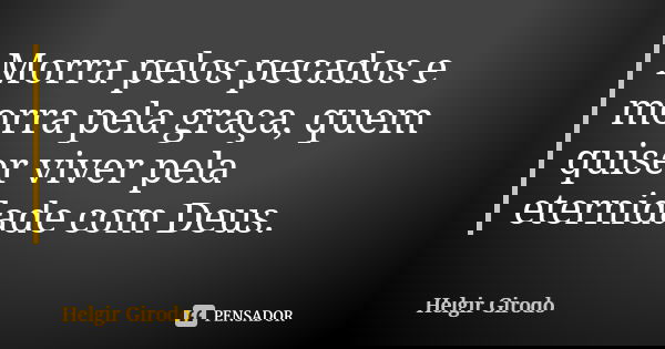 Morra pelos pecados e morra pela graça, quem quiser viver pela eternidade com Deus.... Frase de Helgir Girodo.
