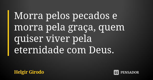 Morra pelos pecados e morra pela graça, quem quiser viver pela eternidade com Deus.... Frase de Helgir Girodo.