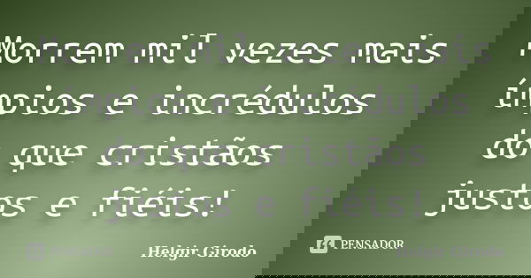 Morrem mil vezes mais ímpios e incrédulos do que cristãos justos e fiéis!... Frase de Helgir Girodo.