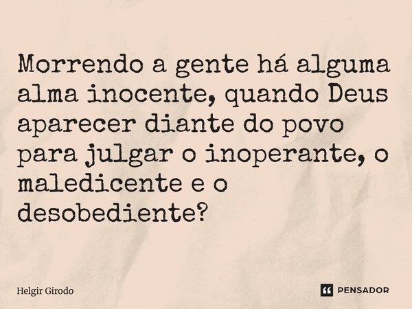 ⁠Morrendo a gente há alguma alma inocente, quando Deus aparecer diante do povo para julgar o inoperante, o maledicente e o desobediente?... Frase de Helgir Girodo.